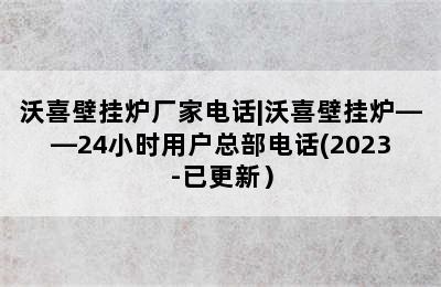 沃喜壁挂炉厂家电话|沃喜壁挂炉——24小时用户总部电话(2023-已更新）